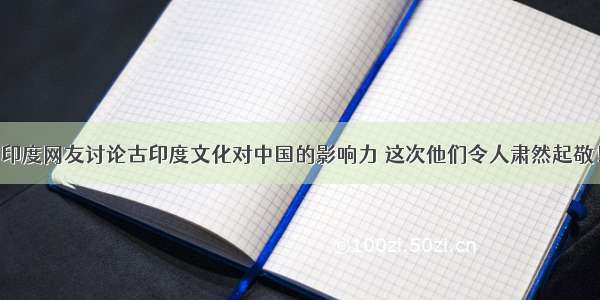 印度网友讨论古印度文化对中国的影响力 这次他们令人肃然起敬！