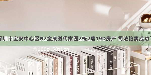 深圳市宝安中心区N2金成时代家园2栋2座19D房产 司法拍卖成功了