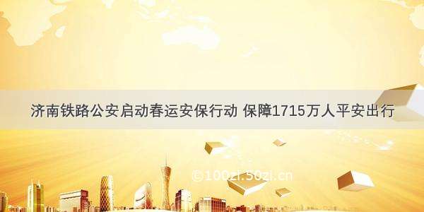 济南铁路公安启动春运安保行动 保障1715万人平安出行
