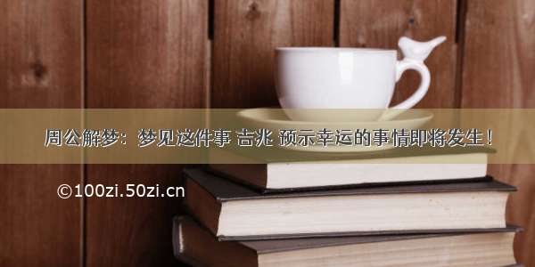 周公解梦：梦见这件事 吉兆 预示幸运的事情即将发生！