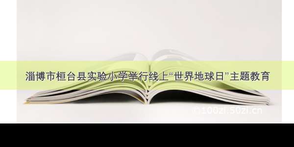 淄博市桓台县实验小学举行线上“世界地球日”主题教育