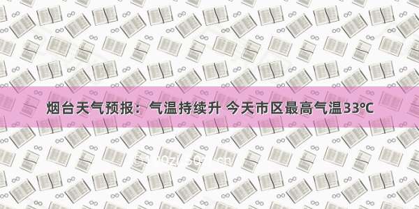 烟台天气预报：气温持续升 今天市区最高气温33℃