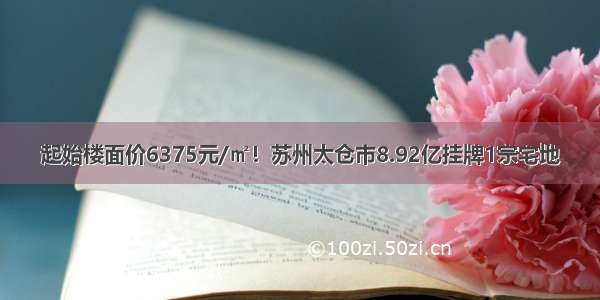 起始楼面价6375元/㎡！苏州太仓市8.92亿挂牌1宗宅地