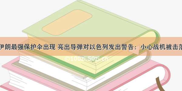 伊朗最强保护伞出现 亮出导弹对以色列发出警告：小心战机被击落