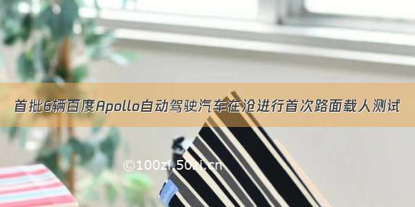 首批6辆百度Apollo自动驾驶汽车在沧进行首次路面载人测试