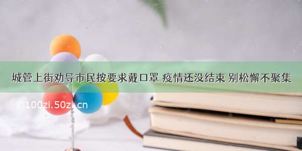 城管上街劝导市民按要求戴口罩 疫情还没结束 别松懈不聚集