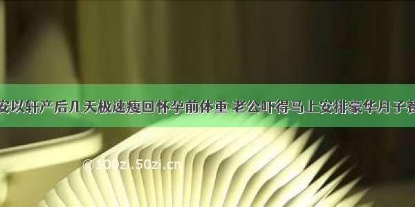 安以轩产后几天极速瘦回怀孕前体重 老公吓得马上安排豪华月子餐