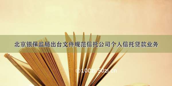 北京银保监局出台文件规范信托公司个人信托贷款业务