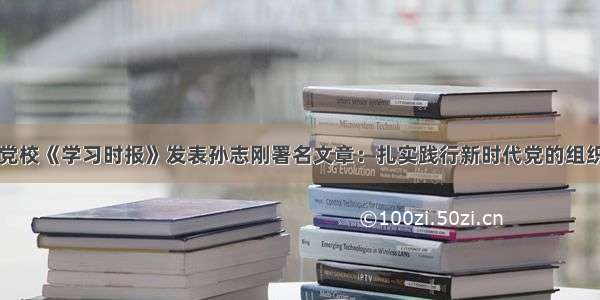 中央党校《学习时报》发表孙志刚署名文章：扎实践行新时代党的组织路线