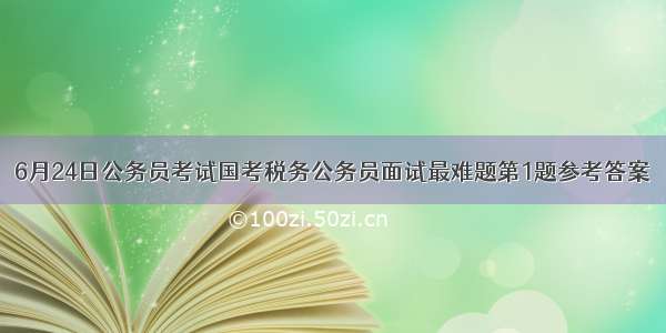 6月24日公务员考试国考税务公务员面试最难题第1题参考答案