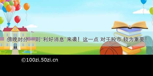 傍晚时分 一则“利好消息”来袭！这一点 对于股市 较为重要！