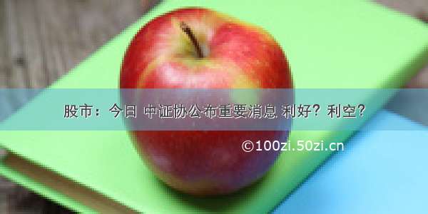 股市：今日 中证协公布重要消息 利好？利空？