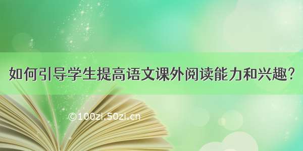 如何引导学生提高语文课外阅读能力和兴趣？