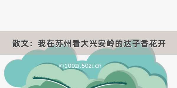 散文：我在苏州看大兴安岭的达子香花开