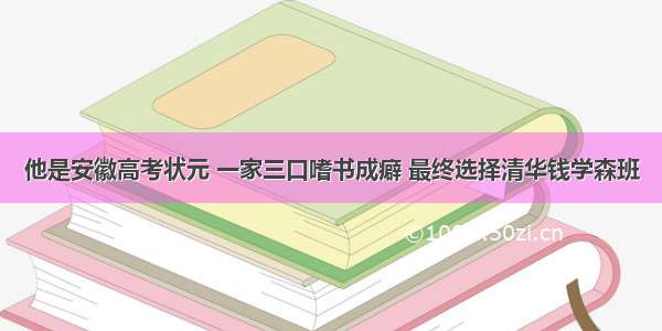 他是安徽高考状元 一家三口嗜书成癖 最终选择清华钱学森班