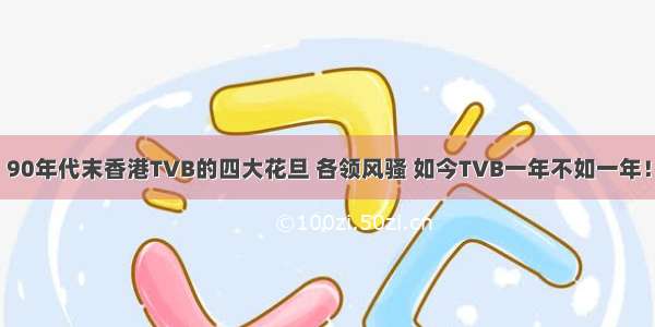 90年代末香港TVB的四大花旦 各领风骚 如今TVB一年不如一年！