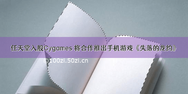 任天堂入股Cygames 将合作推出手机游戏《失落的龙约》