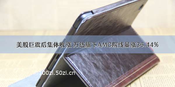 美股巨震后集体收涨 万达旗下AMC院线暴涨36.44%