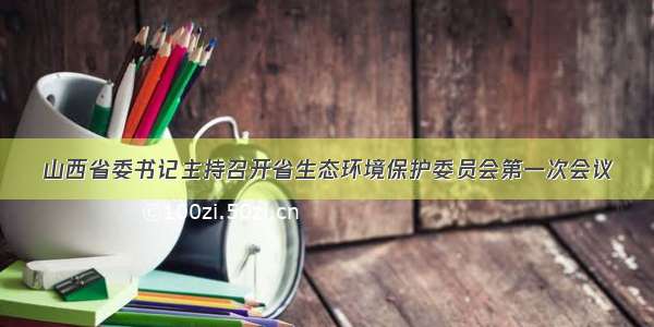 山西省委书记主持召开省生态环境保护委员会第一次会议