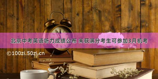 北京中考英语听力成绩公布 未获满分考生可参加3月机考