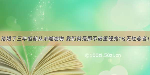 结婚了三年但却从未啪啪啪 我们就是那不被重视的1％无性恋者！