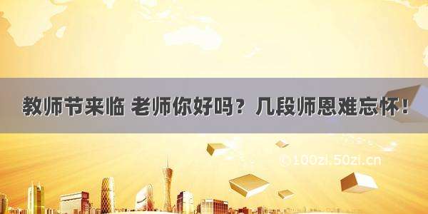 教师节来临 老师你好吗？几段师恩难忘怀！