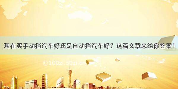 现在买手动挡汽车好还是自动挡汽车好？这篇文章来给你答案！