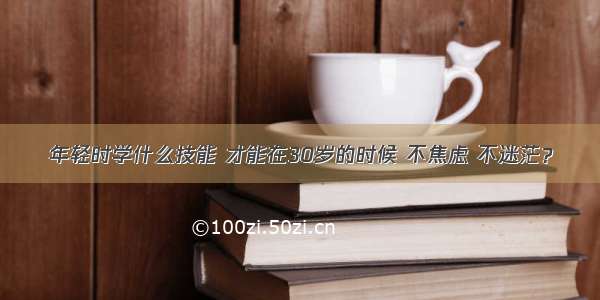 年轻时学什么技能 才能在30岁的时候 不焦虑 不迷茫？