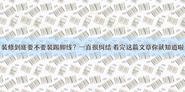 装修到底要不要装踢脚线？一直很纠结 看完这篇文章你就知道啦