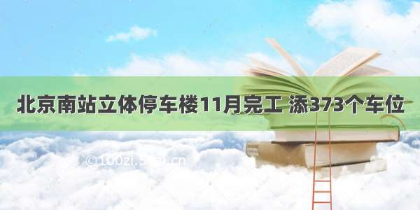 北京南站立体停车楼11月完工 添373个车位