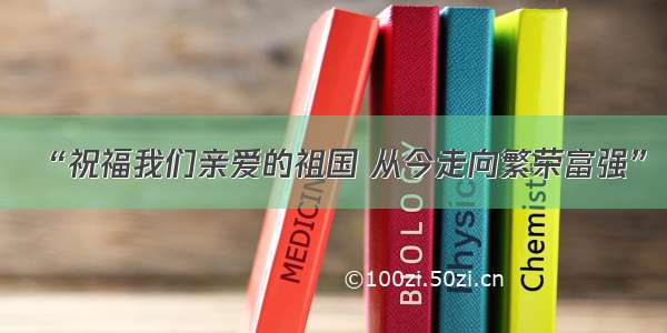 “祝福我们亲爱的祖国 从今走向繁荣富强”