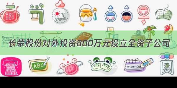 长荣股份对外投资800万元设立全资子公司