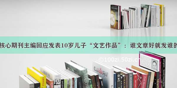 核心期刊主编回应发表10岁儿子“文艺作品”：谁文章好就发谁的