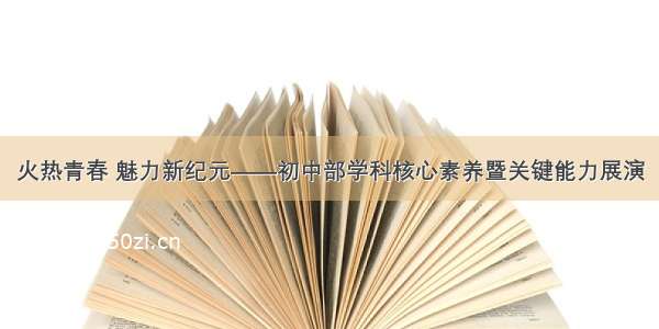 火热青春 魅力新纪元——初中部学科核心素养暨关键能力展演