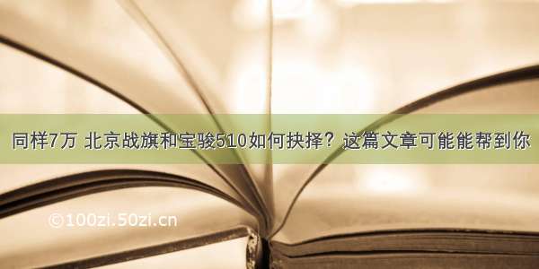 同样7万 北京战旗和宝骏510如何抉择？这篇文章可能能帮到你