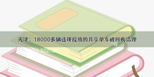 天津：18000多辆违规投放的共享单车被回收清理