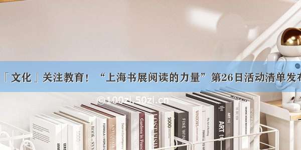 「文化」关注教育！“上海书展阅读的力量”第26日活动清单发布