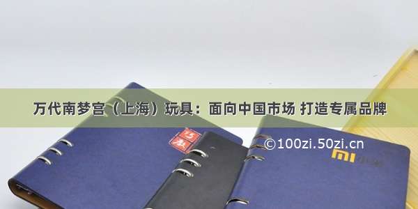 万代南梦宫（上海）玩具：面向中国市场 打造专属品牌