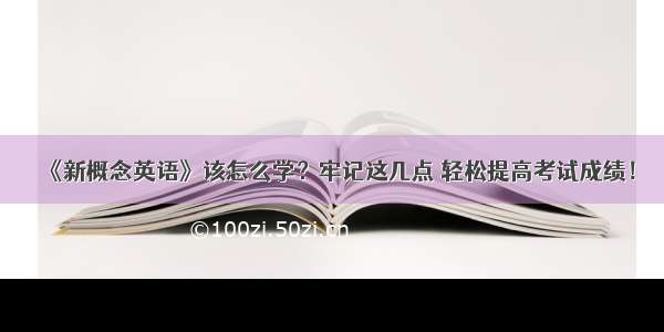 《新概念英语》该怎么学？牢记这几点 轻松提高考试成绩！