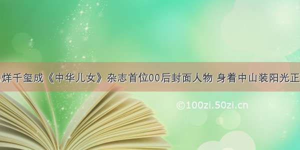 易烊千玺成《中华儿女》杂志首位00后封面人物 身着中山装阳光正气