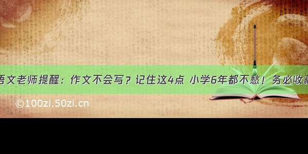 语文老师提醒：作文不会写？记住这4点 小学6年都不愁！务必收藏