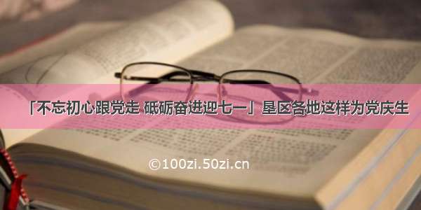 「不忘初心跟党走 砥砺奋进迎七一」垦区各地这样为党庆生