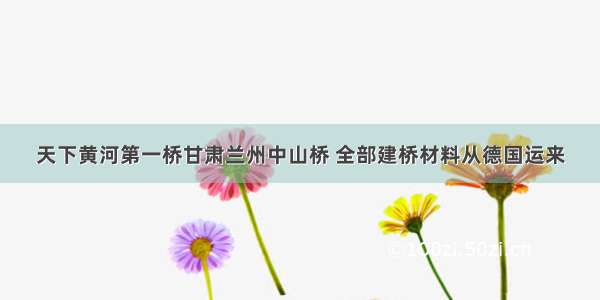 天下黄河第一桥甘肃兰州中山桥 全部建桥材料从德国运来