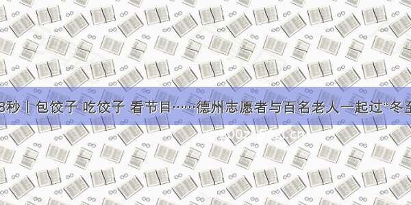 48秒丨包饺子 吃饺子 看节目……德州志愿者与百名老人一起过“冬至”