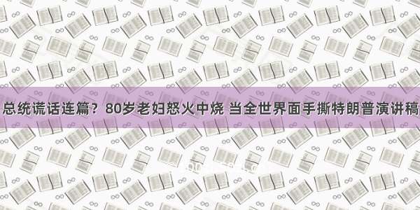 总统谎话连篇？80岁老妇怒火中烧 当全世界面手撕特朗普演讲稿