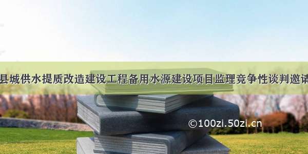 溆浦县城供水提质改造建设工程备用水源建设项目监理竞争性谈判邀请公告