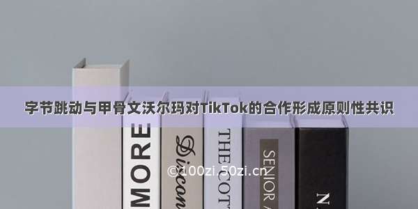 字节跳动与甲骨文沃尔玛对TikTok的合作形成原则性共识