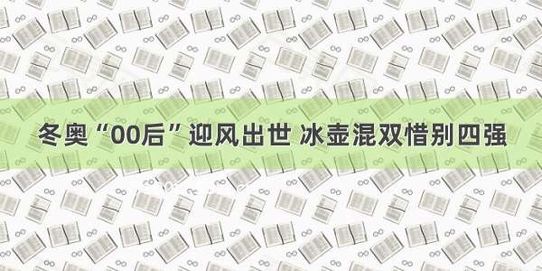 冬奥“00后”迎风出世 冰壶混双惜别四强