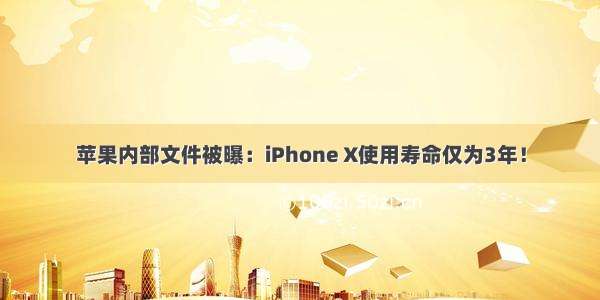 苹果内部文件被曝：iPhone X使用寿命仅为3年！