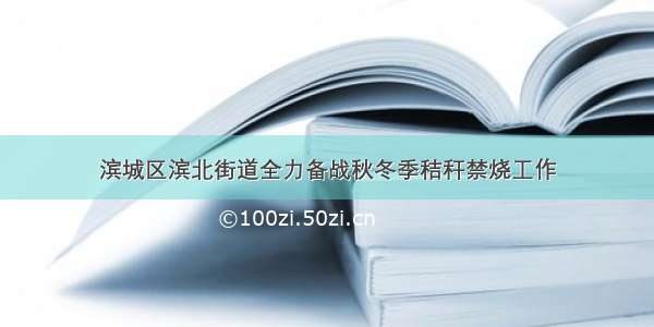 滨城区滨北街道全力备战秋冬季秸秆禁烧工作